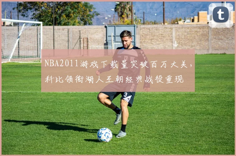 NBA2011游戏下载量突破百万大关，科比领衔湖人王朝经典战役重现