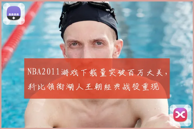 NBA2011游戏下载量突破百万大关，科比领衔湖人王朝经典战役重现