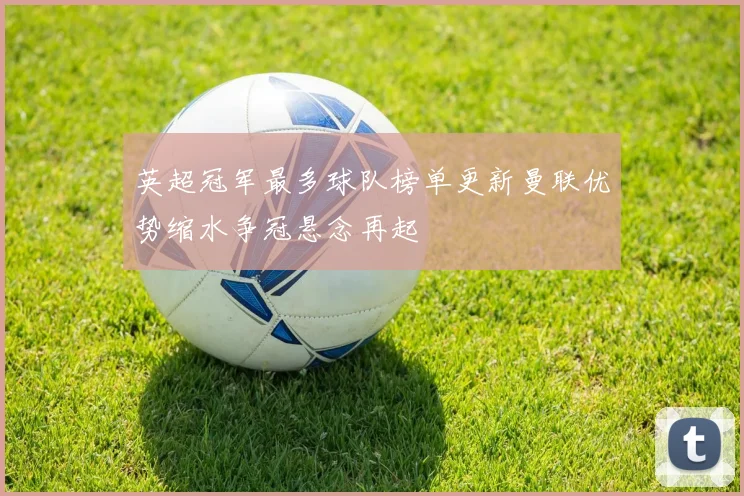 英超冠军最多球队榜单更新曼联优势缩水争冠悬念再起