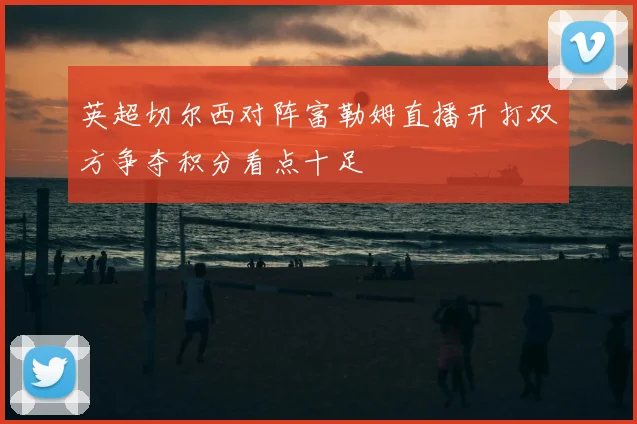 英超切尔西对阵富勒姆直播开打双方争夺积分看点十足