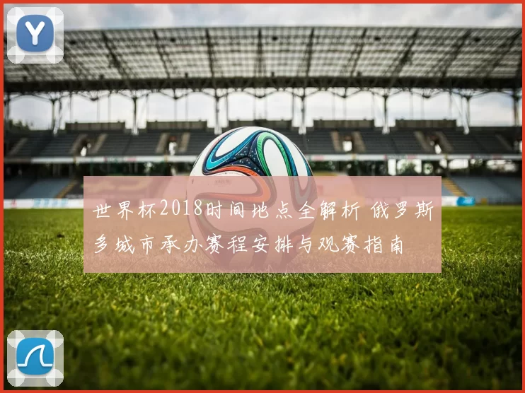世界杯2018时间地点全解析 俄罗斯多城市承办赛程安排与观赛指南
