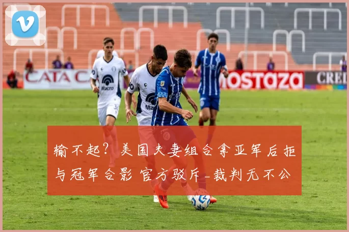 输不起？美国夫妻组合拿亚军后拒与冠军合影 官方驳斥_裁判无不公