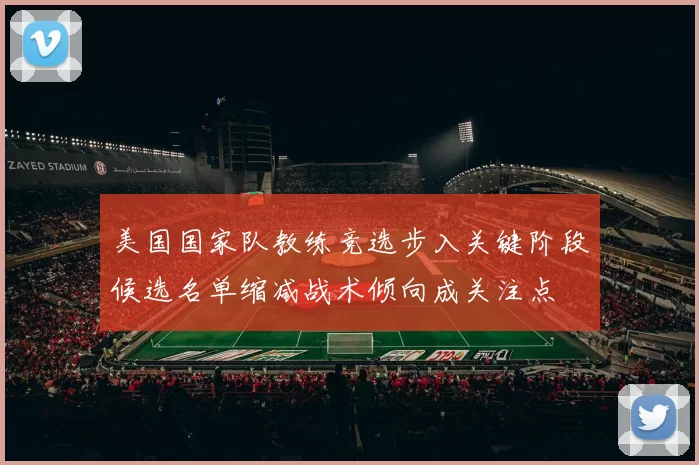 美国国家队教练竞选步入关键阶段候选名单缩减战术倾向成关注点