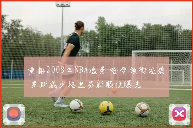 重排2008年NBA选秀 哈登领衔逆袭 罗斯威少格里芬新顺位曝光