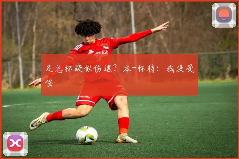 足总杯疑似伤退？本-怀特：我没受伤