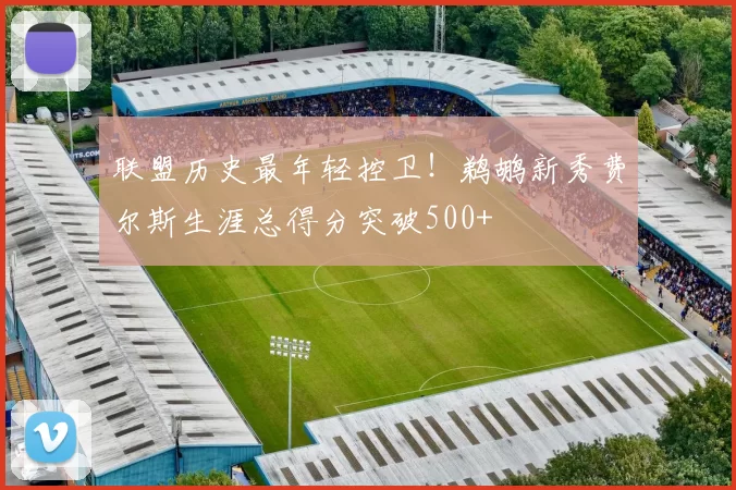 联盟历史最年轻控卫！鹈鹕新秀费尔斯生涯总得分突破500+