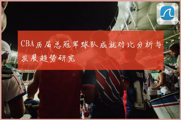 CBA历届总冠军球队成就对比分析与发展趋势研究