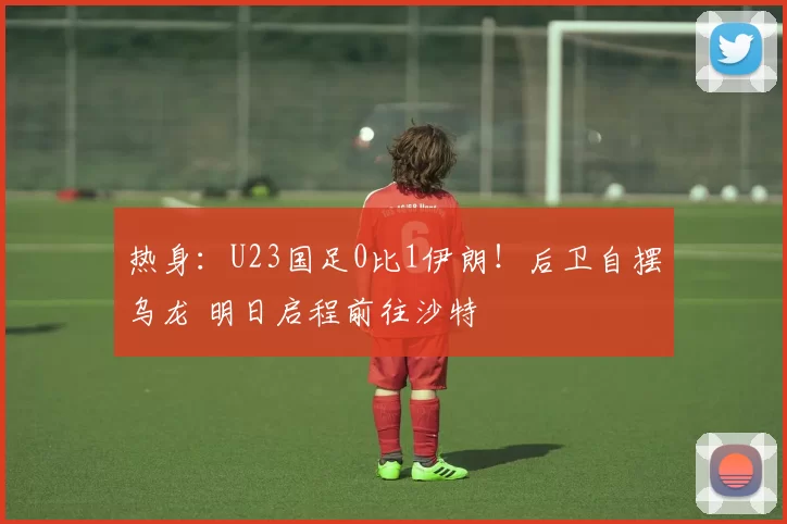 热身：U23国足0比1伊朗！后卫自摆乌龙 明日启程前往沙特