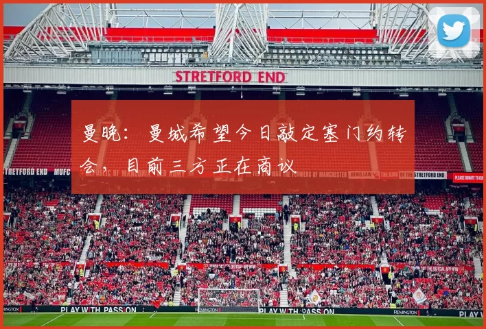 曼晚:曼城希望今日敲定塞门约转会,目前三方正在商议