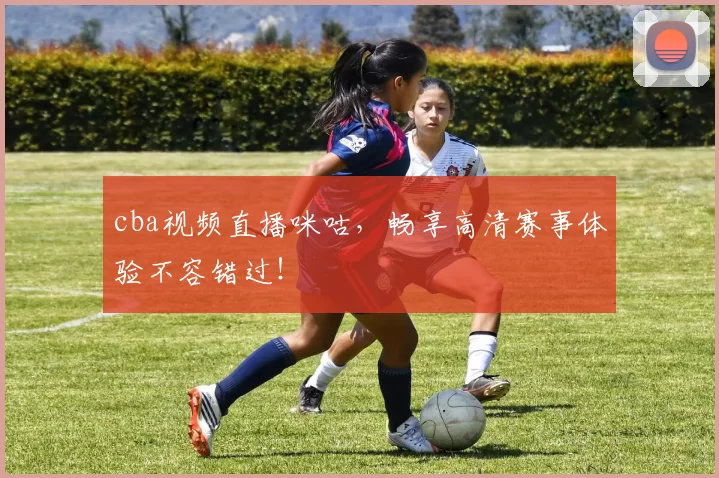 cba视频直播咪咕,畅享高清赛事体验不容错过!