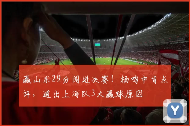 赢山东29分闯进决赛!杨鸣中肯点评,道出上海队3大赢球原因