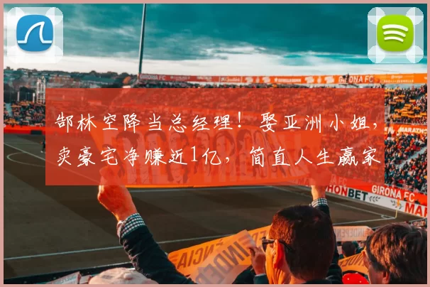 郜林空降当总经理!娶亚洲小姐,卖豪宅净赚近1亿,简直人生赢家