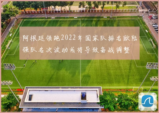 阿根廷领跑2022年国家队排名欧陆强队名次波动或将导致备战调整