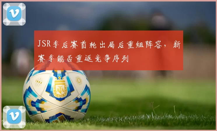JSR季后赛首轮出局后重组阵容，新赛季能否重返竞争序列