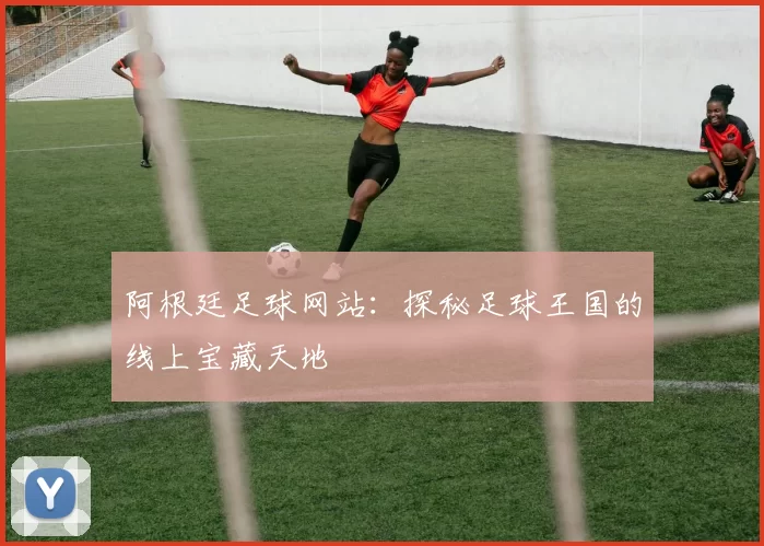 阿根廷足球网站:探秘足球王国的线上宝藏天地