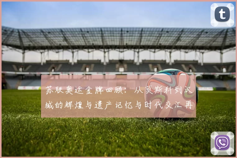 苏联奥运金牌回顾：从莫斯科到汉城的辉煌与遗产记忆与时代交汇再现