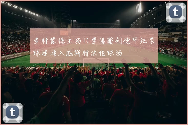 多特蒙德主场门票售罄创德甲纪录球迷涌入威斯特法伦球场