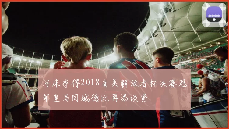 河床夺得2018南美解放者杯决赛冠军皇马同城德比再添谈资