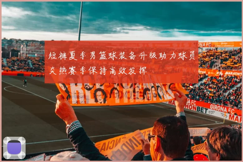 短裤夏季男篮球装备升级助力球员炎热赛季保持高效发挥