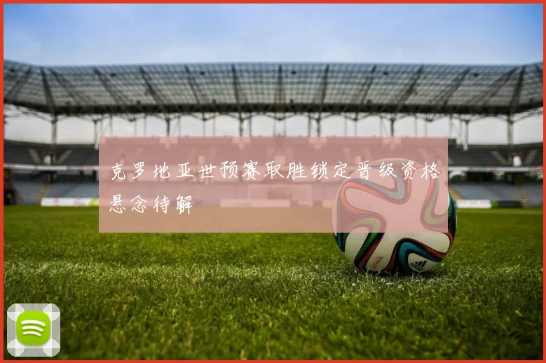 克罗地亚世预赛取胜锁定晋级资格悬念待解