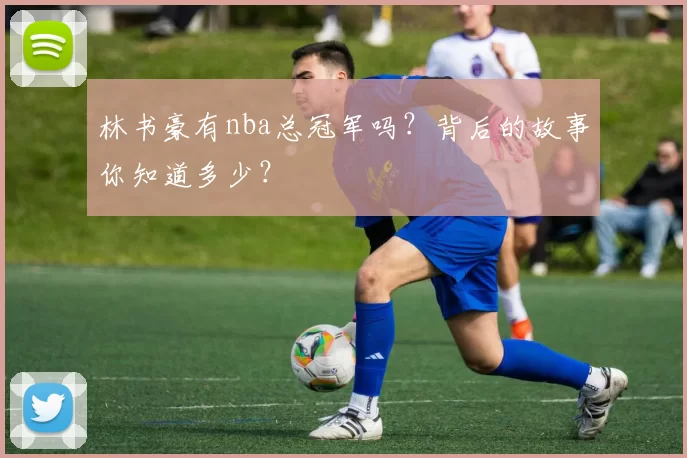 林书豪有nba总冠军吗？背后的故事你知道多少？