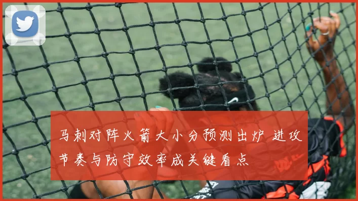 马刺对阵火箭大小分预测出炉 进攻节奏与防守效率成关键看点
