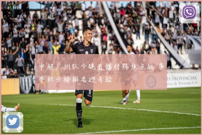 中超广州队今晚直播对阵焦点战 争夺积分榜排名迎考验