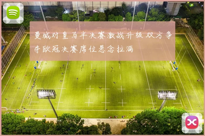 曼城对皇马半决赛激战升级 双方争夺欧冠决赛席位悬念拉满
