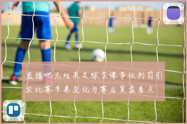 直播吧无结果足球录像争议判罚引发比赛节奏变化与赛后复盘看点