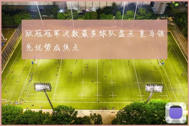 欧冠冠军次数最多球队盘点 皇马领先优势成焦点