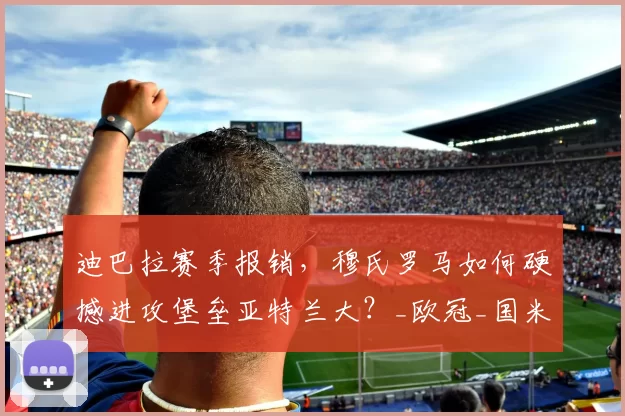 迪巴拉赛季报销，穆氏罗马如何硬撼进攻堡垒亚特兰大？_欧冠_国米_那不勒斯