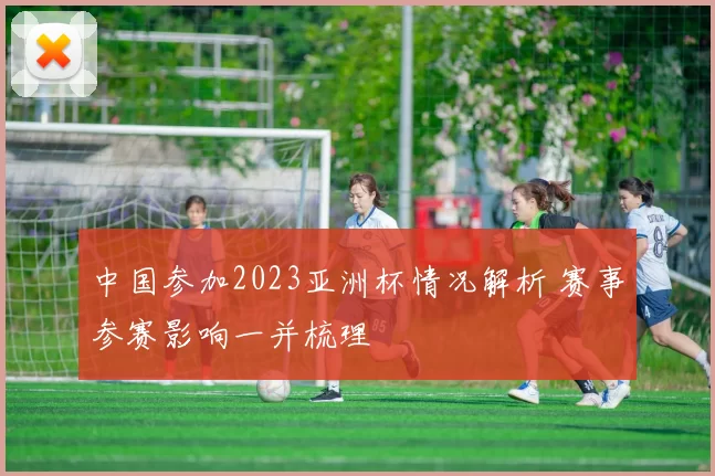 中国参加2023亚洲杯情况解析 赛事参赛影响一并梳理