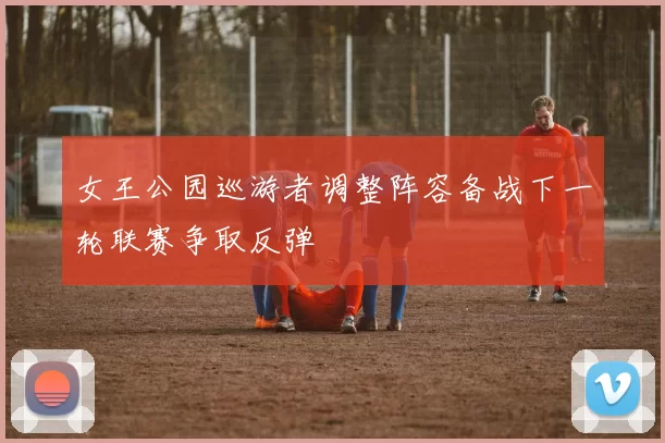 女王公园巡游者调整阵容备战下一轮联赛争取反弹