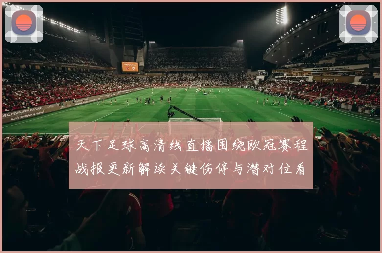 天下足球高清线直播围绕欧冠赛程战报更新解读关键伤停与潜对位看点