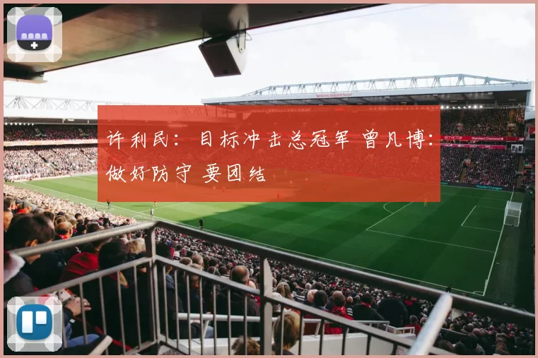 许利民：目标冲击总冠军 曾凡博：做好防守 要团结