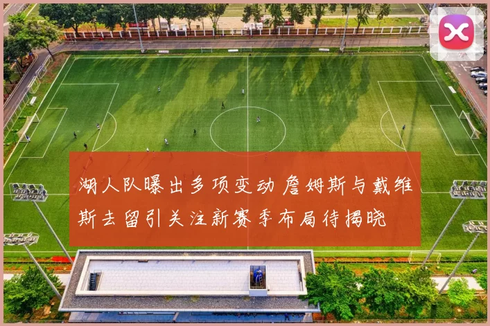 湖人队曝出多项变动 詹姆斯与戴维斯去留引关注新赛季布局待揭晓