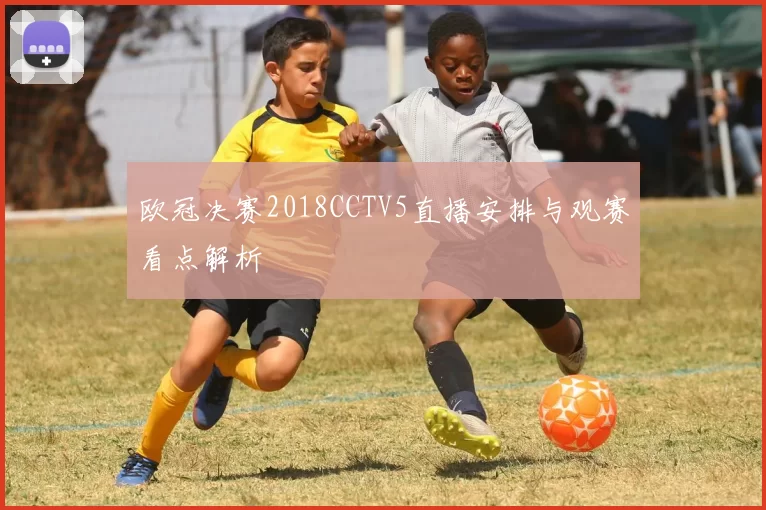 欧冠决赛2018CCTV5直播安排与观赛看点解析