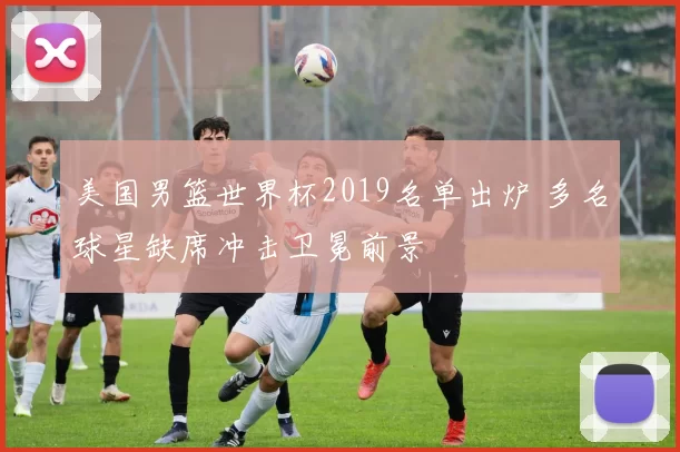 美国男篮世界杯2019名单出炉 多名球星缺席冲击卫冕前景
