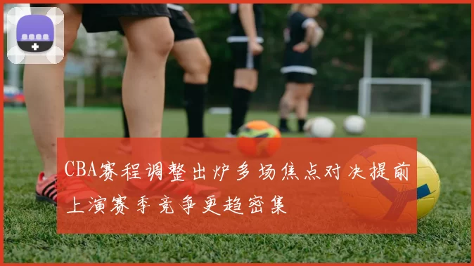 CBA赛程调整出炉多场焦点对决提前上演赛季竞争更趋密集