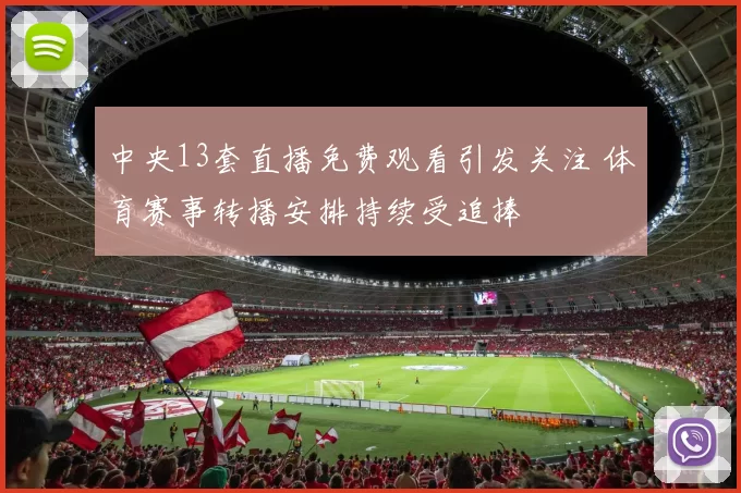 中央13套直播免费观看引发关注 体育赛事转播安排持续受追捧