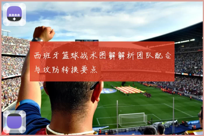 西班牙篮球战术图解解析团队配合与攻防转换要点