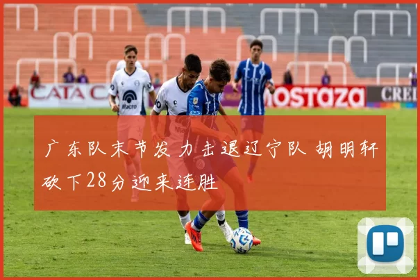 广东队末节发力击退辽宁队 胡明轩砍下28分迎来连胜