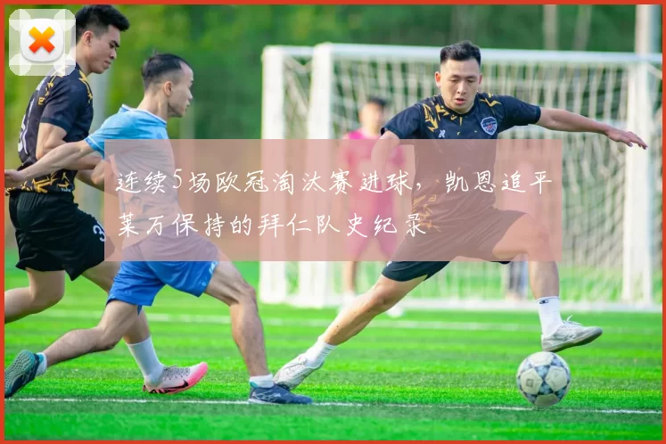 连续5场欧冠淘汰赛进球，凯恩追平莱万保持的拜仁队史纪录
