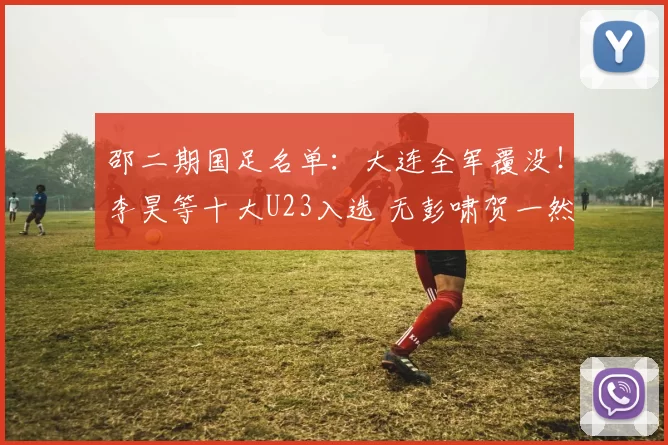 邵二期国足名单：大连全军覆没！李昊等十大U23入选 无彭啸贺一然