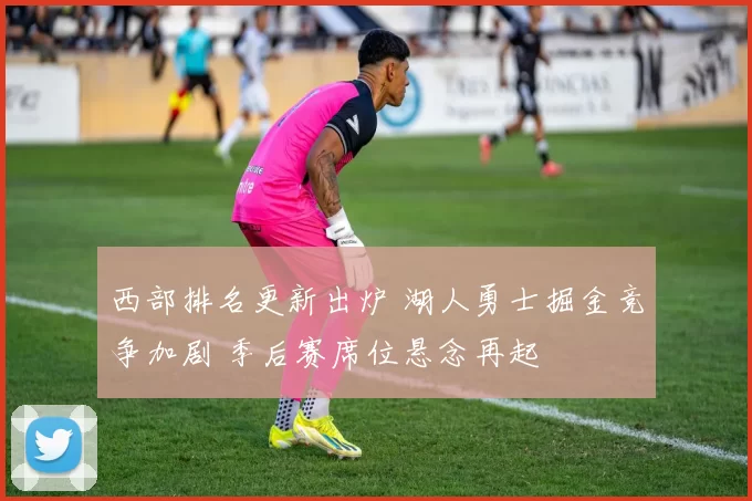 西部排名更新出炉 湖人勇士掘金竞争加剧 季后赛席位悬念再起