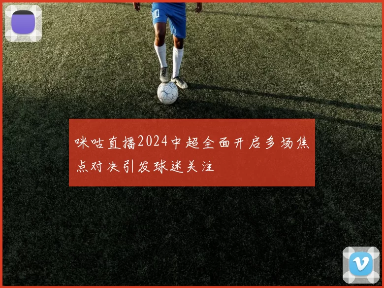 咪咕直播2024中超全面开启多场焦点对决引发球迷关注