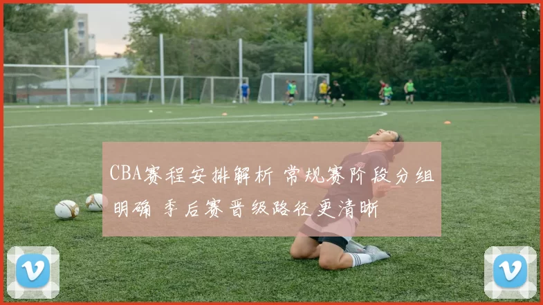 CBA赛程安排解析 常规赛阶段分组明确 季后赛晋级路径更清晰