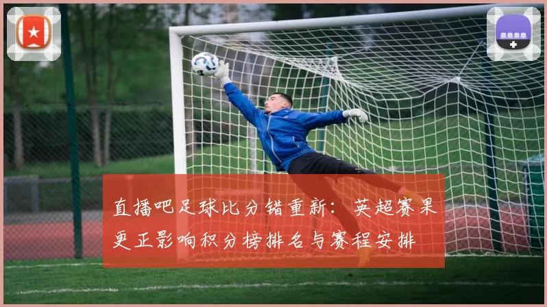 直播吧足球比分错重新：英超赛果更正影响积分榜排名与赛程安排