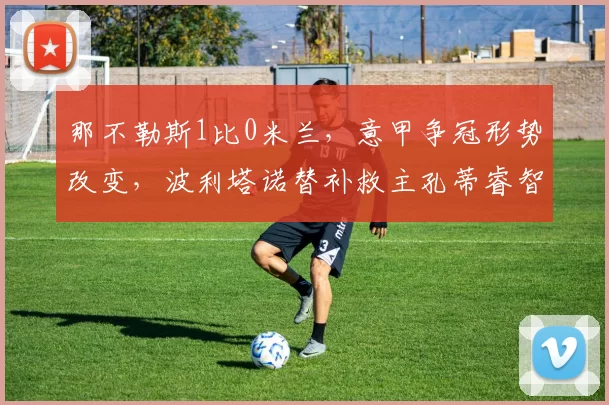 那不勒斯1比0米兰，意甲争冠形势改变，波利塔诺替补救主孔蒂睿智