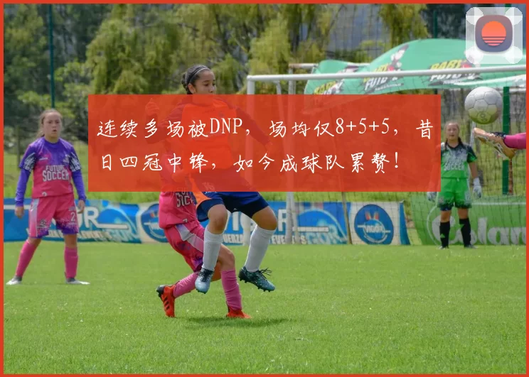 连续多场被DNP，场均仅8+5+5，昔日四冠中锋，如今成球队累赘！